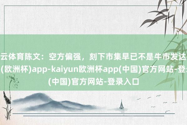 开云体育陈文:空方偏强,刻下市集早已不是牛市发达-kaiyun(欧洲杯)app-kaiyun欧洲杯app(中国)官方网站-登录入口