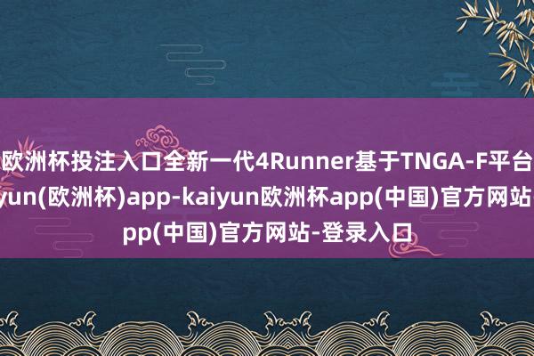 欧洲杯投注入口全新一代4Runner基于TNGA-F平台打造-kaiyun(欧洲杯)app-kaiyun欧洲杯app(中国)官方网站-登录入口