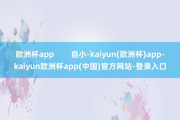 欧洲杯app        自小-kaiyun(欧洲杯)app-kaiyun欧洲杯app(中国)官方网站-登录入口