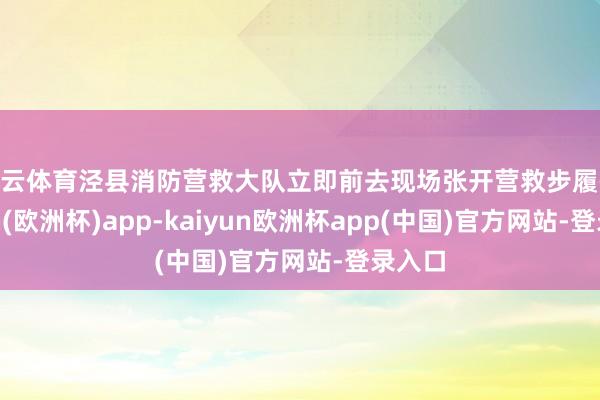 开云体育泾县消防营救大队立即前去现场张开营救步履-kaiyun(欧洲杯)app-kaiyun欧洲杯app(中国)官方网站-登录入口
