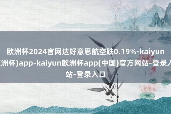 欧洲杯2024官网达好意思航空跌0.19%-kaiyun(欧洲杯)app-kaiyun欧洲杯app(中国)官方网站-登录入口
