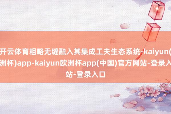 开云体育粗略无缝融入其集成工夫生态系统-kaiyun(欧洲杯)app-kaiyun欧洲杯app(中国)官方网站-登录入口