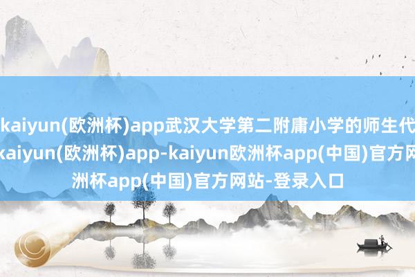 kaiyun(欧洲杯)app武汉大学第二附庸小学的师生代表皆聚一堂-kaiyun(欧洲杯)app-kaiyun欧洲杯app(中国)官方网站-登录入口