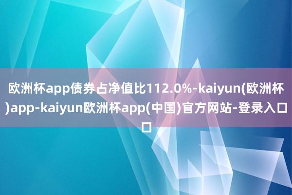 欧洲杯app债券占净值比112.0%-kaiyun(欧洲杯)app-kaiyun欧洲杯app(中国)官方网站-登录入口