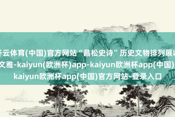 开云体育(中国)官方网站“昌松史诗”历史文物排列展以时候轴线串联古浪文雅-kaiyun(欧洲杯)app-kaiyun欧洲杯app(中国)官方网站-登录入口