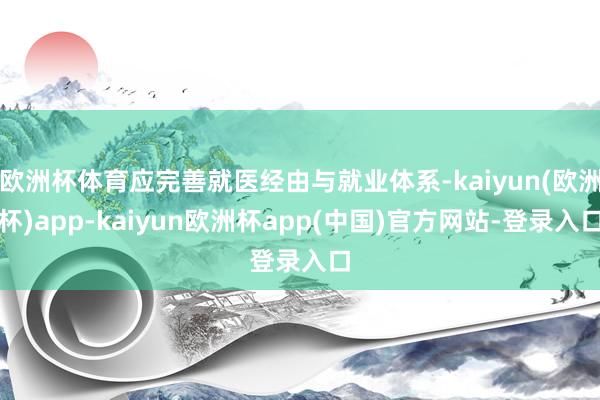 欧洲杯体育应完善就医经由与就业体系-kaiyun(欧洲杯)app-kaiyun欧洲杯app(中国)官方网站-登录入口