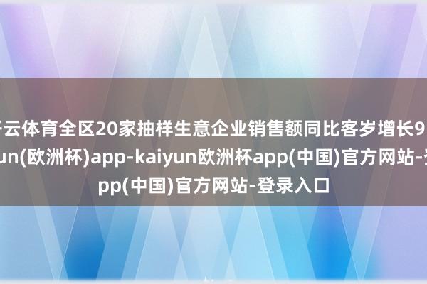 开云体育全区20家抽样生意企业销售额同比客岁增长9.5%-kaiyun(欧洲杯)app-kaiyun欧洲杯app(中国)官方网站-登录入口