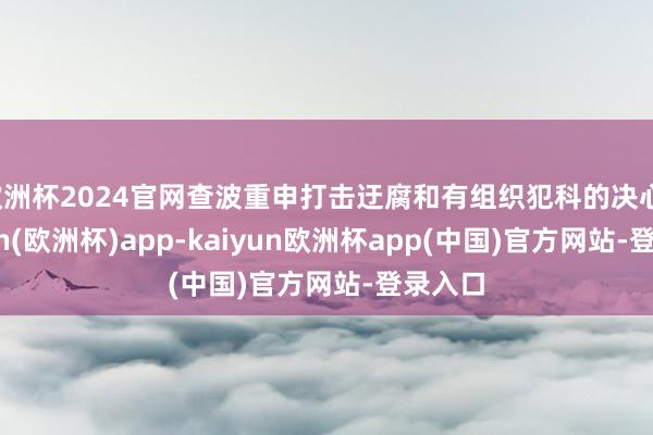欧洲杯2024官网查波重申打击迂腐和有组织犯科的决心-kaiyun(欧洲杯)app-kaiyun欧洲杯app(中国)官方网站-登录入口