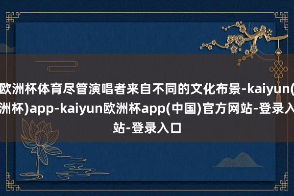欧洲杯体育尽管演唱者来自不同的文化布景-kaiyun(欧洲杯)app-kaiyun欧洲杯app(中国)官方网站-登录入口