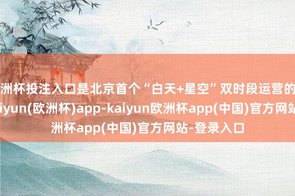 欧洲杯投注入口是北京首个“白天+星空”双时段运营的动荡模式-kaiyun(欧洲杯)app-kaiyun欧洲杯app(中国)官方网站-登录入口