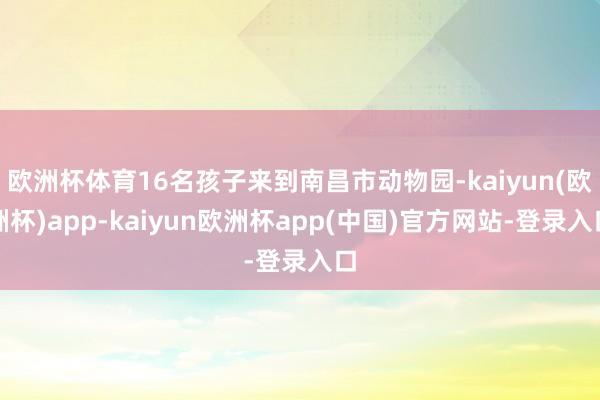 欧洲杯体育16名孩子来到南昌市动物园-kaiyun(欧洲杯)app-kaiyun欧洲杯app(中国)官方网站-登录入口