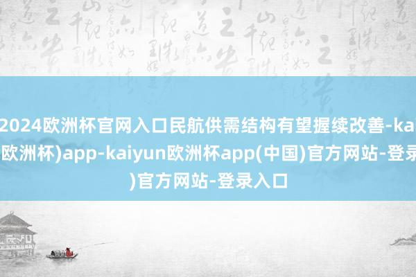 2024欧洲杯官网入口民航供需结构有望握续改善-kaiyun(欧洲杯)app-kaiyun欧洲杯app(中国)官方网站-登录入口