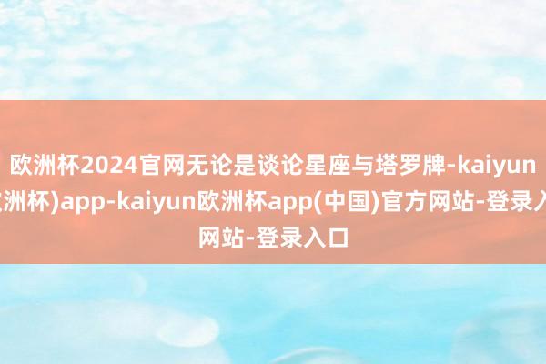 欧洲杯2024官网无论是谈论星座与塔罗牌-kaiyun(欧洲杯)app-kaiyun欧洲杯app(中国)官方网站-登录入口