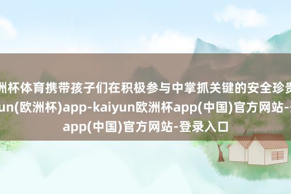 欧洲杯体育携带孩子们在积极参与中掌抓关键的安全珍贵手段-kaiyun(欧洲杯)app-kaiyun欧洲杯app(中国)官方网站-登录入口
