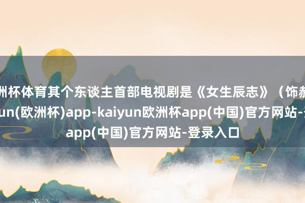 欧洲杯体育其个东谈主首部电视剧是《女生辰志》（饰郝佳）-kaiyun(欧洲杯)app-kaiyun欧洲杯app(中国)官方网站-登录入口