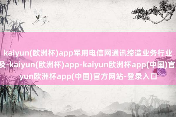 kaiyun(欧洲杯)app军用电信网通讯缔造业务行业客户需求开释不及-kaiyun(欧洲杯)app-kaiyun欧洲杯app(中国)官方网站-登录入口