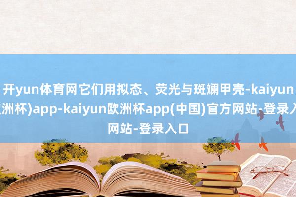 开yun体育网它们用拟态、荧光与斑斓甲壳-kaiyun(欧洲杯)app-kaiyun欧洲杯app(中国)官方网站-登录入口
