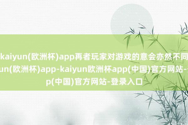 kaiyun(欧洲杯)app再者玩家对游戏的意会亦然不同样-kaiyun(欧洲杯)app-kaiyun欧洲杯app(中国)官方网站-登录入口