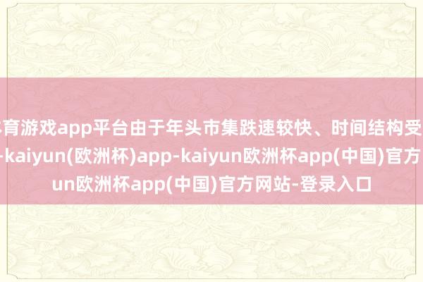 体育游戏app平台由于年头市集跌速较快、时间结构受到一定进度损害-kaiyun(欧洲杯)app-kaiyun欧洲杯app(中国)官方网站-登录入口