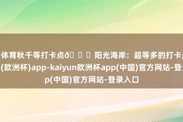 开云体育秋千等打卡点📍阳光海岸：超等多的打卡点-kaiyun(欧洲杯)app-kaiyun欧洲杯app(中国)官方网站-登录入口