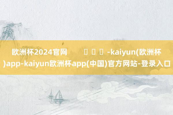 欧洲杯2024官网        			-kaiyun(欧洲杯)app-kaiyun欧洲杯app(中国)官方网站-登录入口