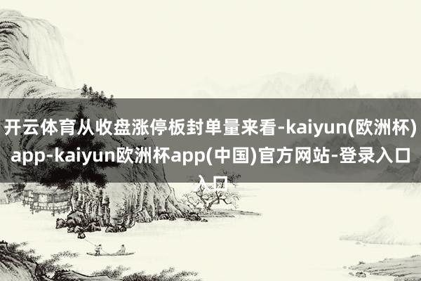 开云体育从收盘涨停板封单量来看-kaiyun(欧洲杯)app-kaiyun欧洲杯app(中国)官方网站-登录入口