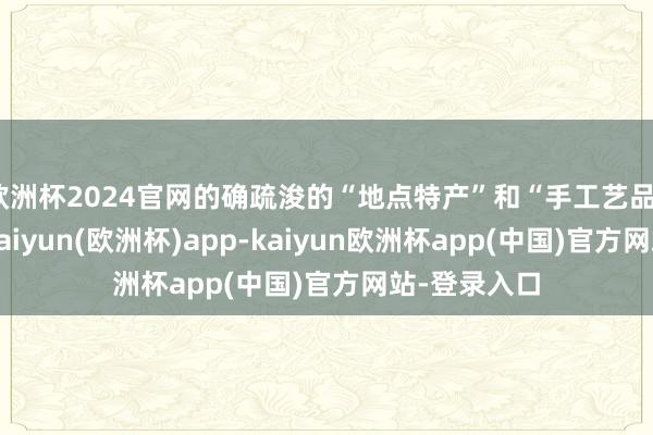 欧洲杯2024官网的确疏浚的“地点特产”和“手工艺品”沿街售卖-kaiyun(欧洲杯)app-kaiyun欧洲杯app(中国)官方网站-登录入口