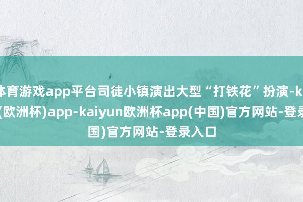 体育游戏app平台司徒小镇演出大型“打铁花”扮演-kaiyun(欧洲杯)app-kaiyun欧洲杯app(中国)官方网站-登录入口