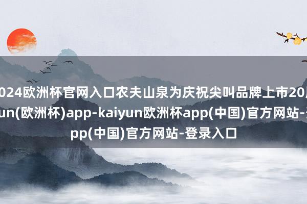 2024欧洲杯官网入口农夫山泉为庆祝尖叫品牌上市20周年-kaiyun(欧洲杯)app-kaiyun欧洲杯app(中国)官方网站-登录入口