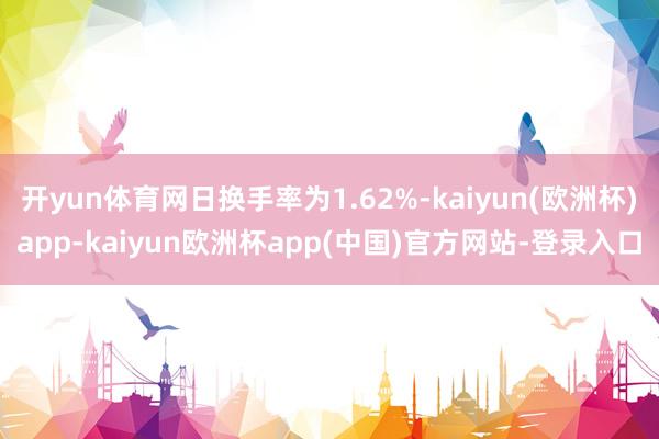 开yun体育网日换手率为1.62%-kaiyun(欧洲杯)app-kaiyun欧洲杯app(中国)官方网站-登录入口
