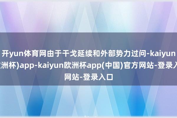 开yun体育网由于干戈延续和外部势力过问-kaiyun(欧洲杯)app-kaiyun欧洲杯app(中国)官方网站-登录入口