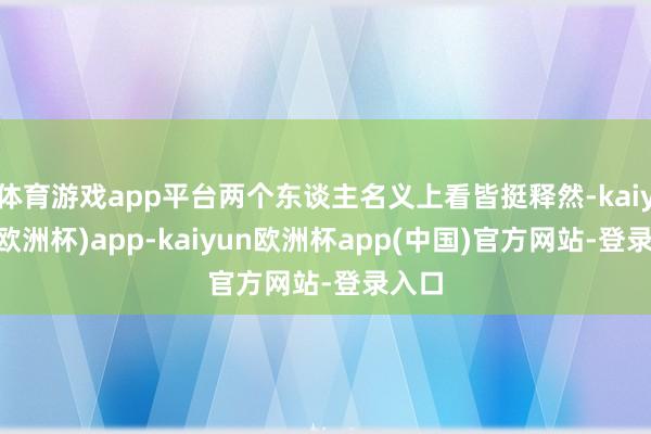 体育游戏app平台两个东谈主名义上看皆挺释然-kaiyun(欧洲杯)app-kaiyun欧洲杯app(中国)官方网站-登录入口