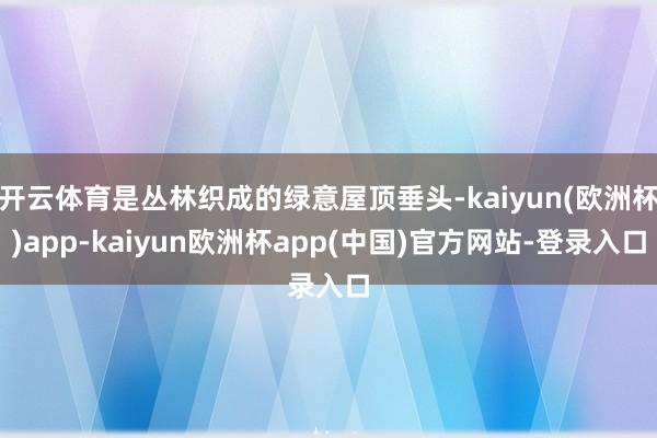 开云体育是丛林织成的绿意屋顶垂头-kaiyun(欧洲杯)app-kaiyun欧洲杯app(中国)官方网站-登录入口