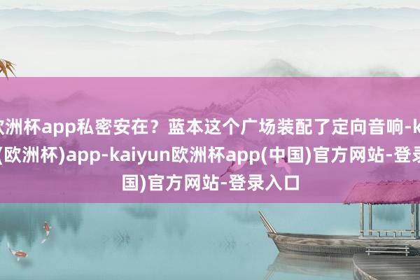 欧洲杯app私密安在？蓝本这个广场装配了定向音响-kaiyun(欧洲杯)app-kaiyun欧洲杯app(中国)官方网站-登录入口