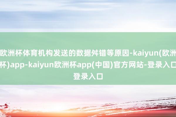 欧洲杯体育机构发送的数据舛错等原因-kaiyun(欧洲杯)app-kaiyun欧洲杯app(中国)官方网站-登录入口