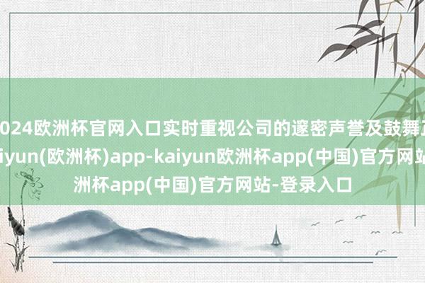 2024欧洲杯官网入口实时重视公司的邃密声誉及鼓舞正当利益-kaiyun(欧洲杯)app-kaiyun欧洲杯app(中国)官方网站-登录入口