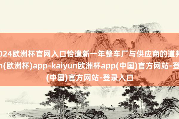 2024欧洲杯官网入口恰逢新一年整车厂与供应商的道判-kaiyun(欧洲杯)app-kaiyun欧洲杯app(中国)官方网站-登录入口