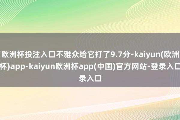 欧洲杯投注入口不雅众给它打了9.7分-kaiyun(欧洲杯)app-kaiyun欧洲杯app(中国)官方网站-登录入口