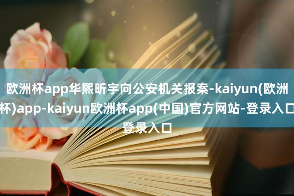 欧洲杯app华熙昕宇向公安机关报案-kaiyun(欧洲杯)app-kaiyun欧洲杯app(中国)官方网站-登录入口