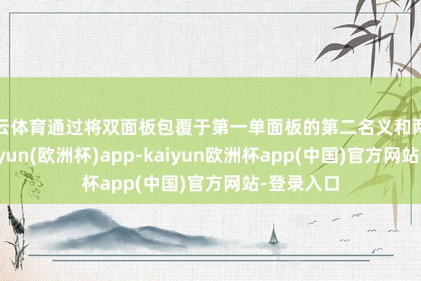 开云体育通过将双面板包覆于第一单面板的第二名义和两侧名义-kaiyun(欧洲杯)app-kaiyun欧洲杯app(中国)官方网站-登录入口