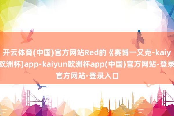 开云体育(中国)官方网站Red的《赛博一又克-kaiyun(欧洲杯)app-kaiyun欧洲杯app(中国)官方网站-登录入口