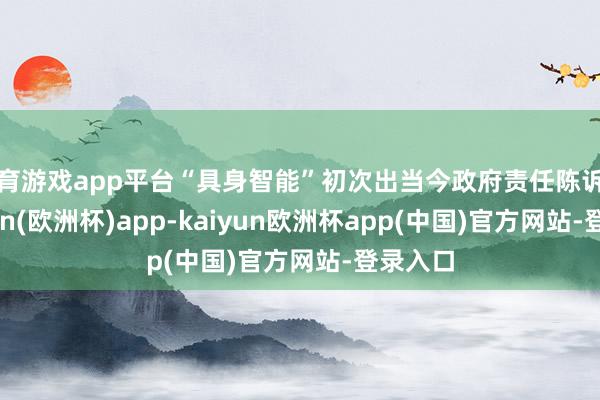 体育游戏app平台“具身智能”初次出当今政府责任陈诉中-kaiyun(欧洲杯)app-kaiyun欧洲杯app(中国)官方网站-登录入口