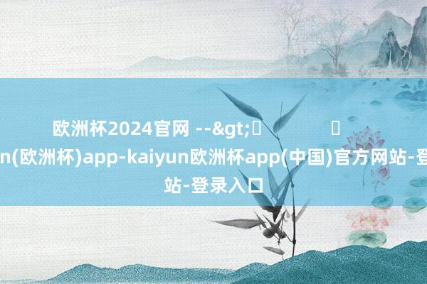 欧洲杯2024官网 -->	            	     -kaiyun(欧洲杯)app-kaiyun欧洲杯app(中国)官方网站-登录入口