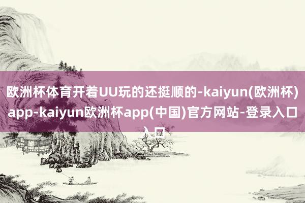 欧洲杯体育开着UU玩的还挺顺的-kaiyun(欧洲杯)app-kaiyun欧洲杯app(中国)官方网站-登录入口