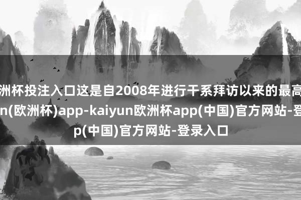 欧洲杯投注入口这是自2008年进行干系拜访以来的最高值-kaiyun(欧洲杯)app-kaiyun欧洲杯app(中国)官方网站-登录入口