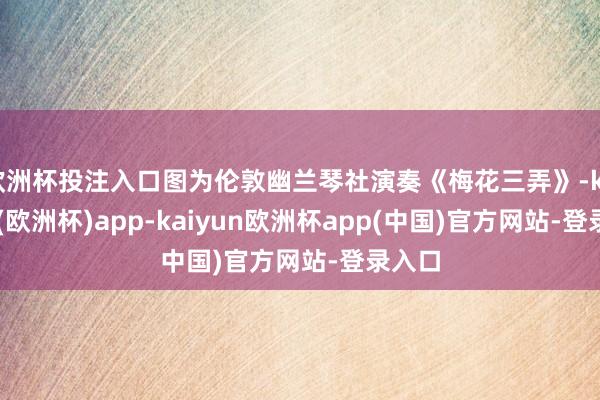 欧洲杯投注入口图为伦敦幽兰琴社演奏《梅花三弄》-kaiyun(欧洲杯)app-kaiyun欧洲杯app(中国)官方网站-登录入口
