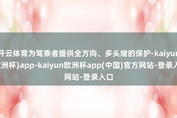 开云体育为驾乘者提供全方向、多头绪的保护-kaiyun(欧洲杯)app-kaiyun欧洲杯app(中国)官方网站-登录入口
