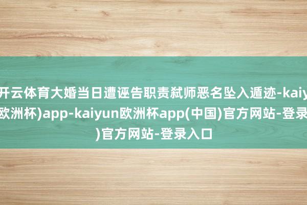 开云体育大婚当日遭诬告职责弑师恶名坠入遁迹-kaiyun(欧洲杯)app-kaiyun欧洲杯app(中国)官方网站-登录入口