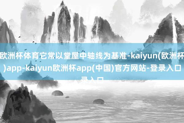 欧洲杯体育它常以堂屋中轴线为基准-kaiyun(欧洲杯)app-kaiyun欧洲杯app(中国)官方网站-登录入口