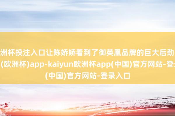 欧洲杯投注入口让陈娇娇看到了御英凰品牌的巨大后劲-kaiyun(欧洲杯)app-kaiyun欧洲杯app(中国)官方网站-登录入口